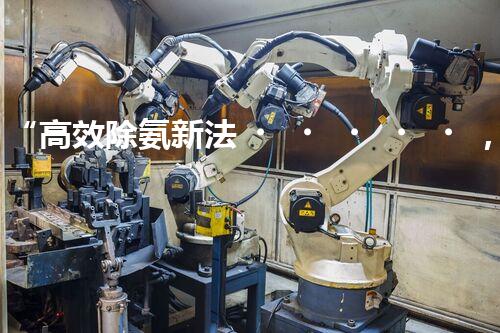 “高效除氨新法，破解氨氮廢水超標難題”